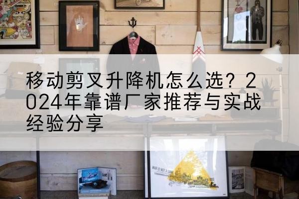 福泉升降平台厂家推荐-移动剪叉升降机怎么选？2024年靠谱厂家推荐与实战经验分享