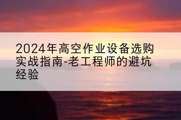福泉高空作业升降机厂家推荐-2024年高空作业设备选购实战指南-老工程师的避坑经验