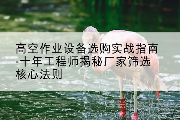 福泉剪叉式升降机厂家-高空作业设备选购实战指南-十年工程师揭秘厂家筛选核心法则