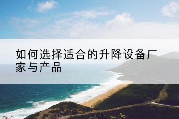 福泉电动升降平台厂家-如何选择适合的升降设备厂家与产品