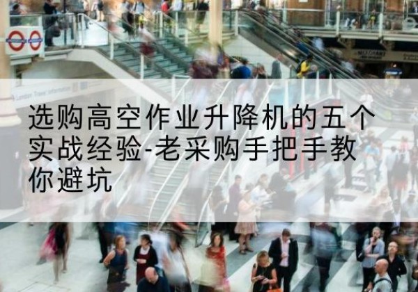 福泉高空作业升降机厂家-选购高空作业升降机的五个实战经验-老采购手把手教你避坑