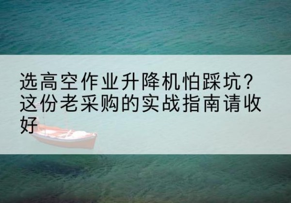 福泉高空作业升降机厂家推荐-选高空作业升降机怕踩坑？这份老采购的实战指南请收好