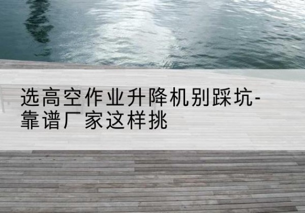 福泉剪叉式升降机厂家-选高空作业升降机别踩坑-靠谱厂家这样挑