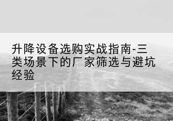 福泉移动式升降机厂家推荐-升降设备选购实战指南-三类场景下的厂家筛选与避坑经验