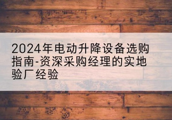 福泉电动剪叉升降平台厂家-2024年电动升降设备选购指南-资深采购经理的实地验厂经验