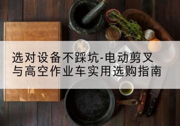 福泉电动剪叉升降平台怎么选-选对设备不踩坑-电动剪叉与高空作业车实用选购指南