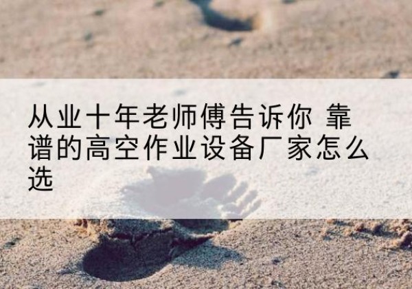 福泉高空作业升降机厂家推荐-从业十年老师傅告诉你 靠谱的高空作业设备厂家怎么选