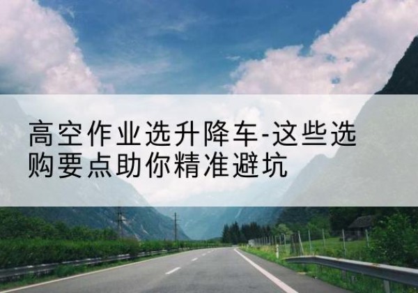 福泉升降车厂家-高空作业选升降车-这些选购要点助你*避坑