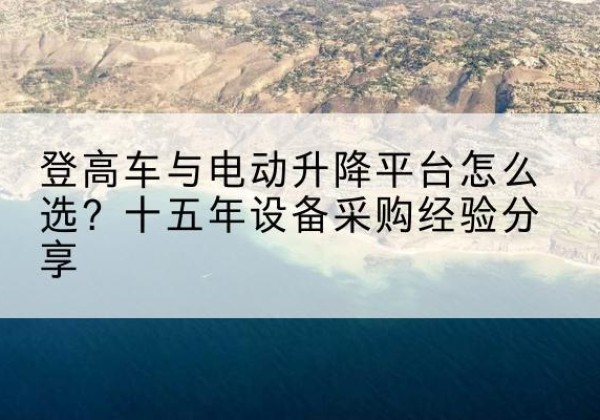 福泉登高车厂家厂家-登高车与电动升降平台怎么选？十五年设备采购经验分享