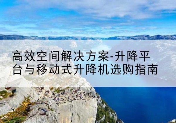 福泉升降平台厂家-*空间解决方案-升降平台与移动式升降机选购指南