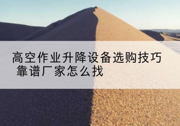 福泉电动升降平台厂家推荐-高空作业升降设备选购技巧 靠谱厂家怎么找