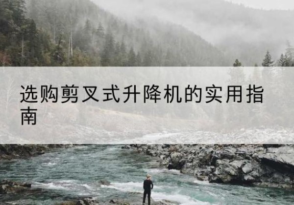 福泉剪叉式升降机怎么选-选购剪叉式升降机的实用指南