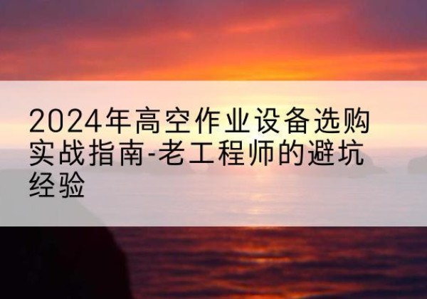 福泉高空作业升降机厂家推荐-2024年高空作业设备选购实战指南-老工程师的避坑经验