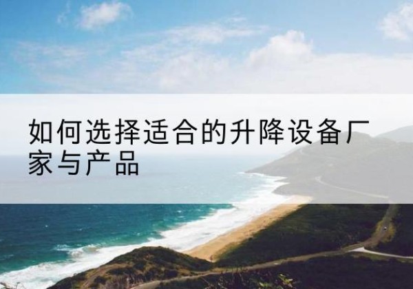 福泉电动升降平台厂家-如何选择适合的升降设备厂家与产品