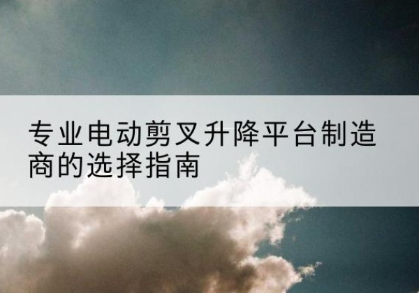 福泉电动剪叉升降平台厂家-专业电动剪叉升降平台制造商的选择指南