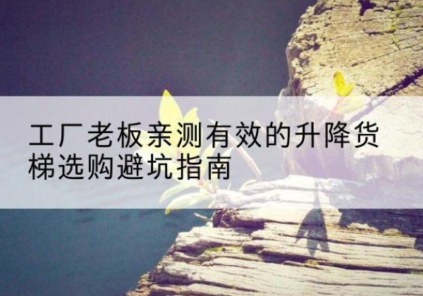 福泉升降货梯怎么选-工厂老板亲测有效的升降货梯选购避坑指南